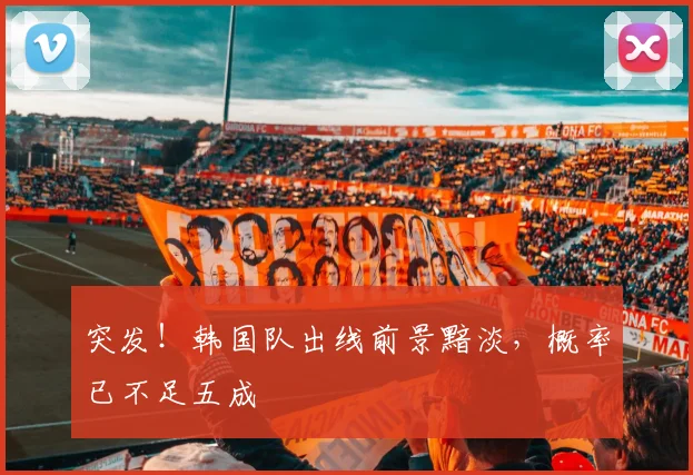 突发！韩国队出线前景黯淡，概率已不足五成