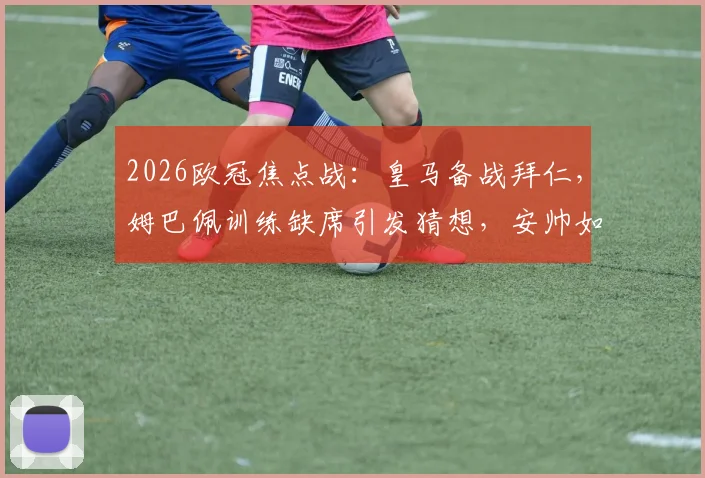 2026欧冠焦点战：皇马备战拜仁，姆巴佩训练缺席引发猜想，安帅如何调整攻击线？