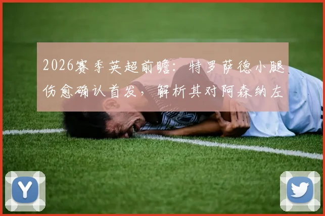 2026赛季英超前瞻：特罗萨德小腿伤愈确认首发，解析其对阿森纳左边路进攻的实际影响