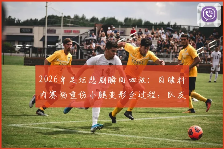 2026年足坛悲剧瞬间回放：目睹科内赛场重伤小腿变形全过程，队友掩面痛哭画面揪心