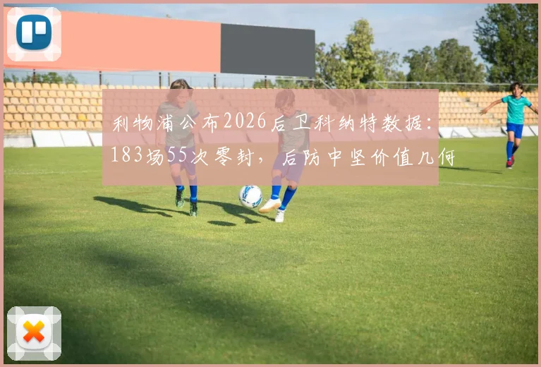 利物浦公布2026后卫科纳特数据：183场55次零封，后防中坚价值几何？