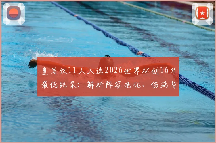 皇马仅11人入选2026世界杯创16年最低纪录：解析阵容老化、伤病与战术转型三大主因，附球员名单对比