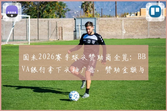 国米2026赛季球衣赞助商全览：BBVA银行拿下衣袖广告，赞助金额与深度合作前景分析