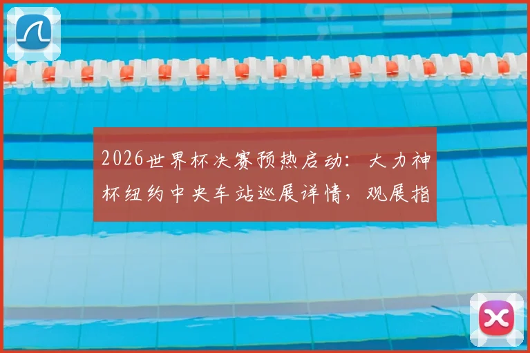 2026世界杯决赛预热启动：大力神杯纽约中央车站巡展详情，观展指南与球迷互动全攻略