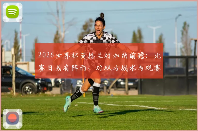 2026世界杯英格兰对加纳前瞻：比赛日或有阵雨，对双方战术与观赛有何影响？