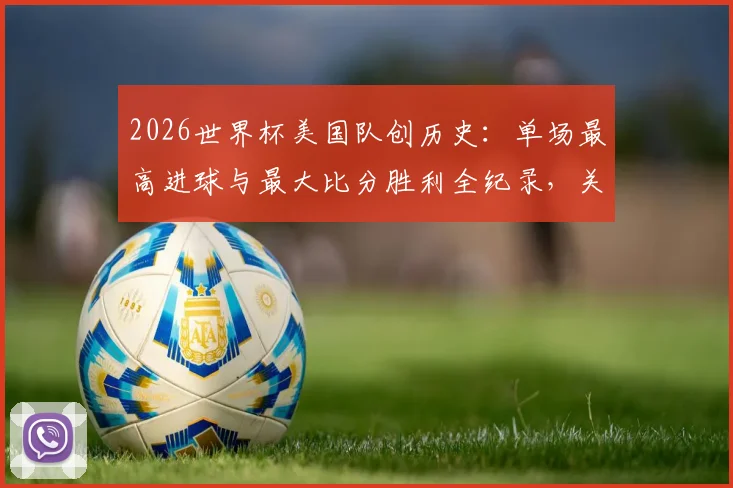 2026世界杯美国队创历史：单场最高进球与最大比分胜利全纪录，关键球员与经典战役回顾