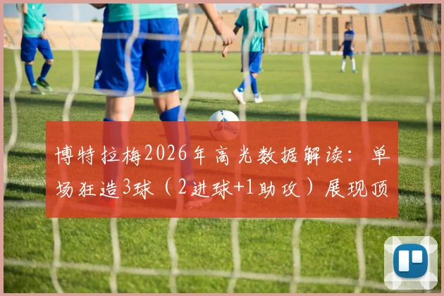 博特拉梅2026年高光数据解读:单场狂造3球(2进球+1助攻)展现顶级效率,4次射门全部命中门框范围内的背后战术分析