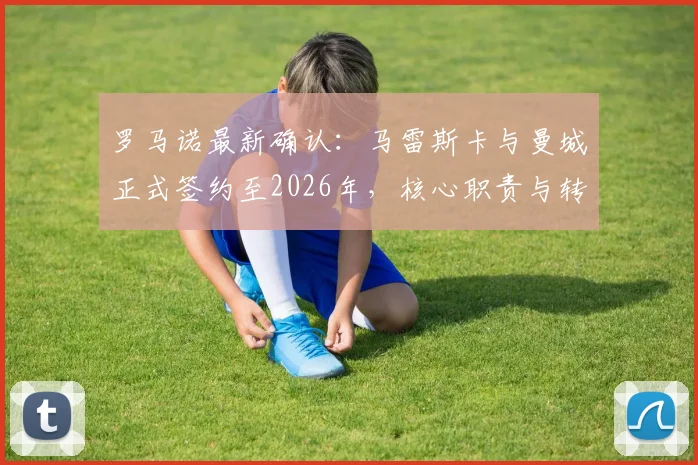 罗马诺最新确认:马雷斯卡与曼城正式签约至2026年,核心职责与转会权限全面解读