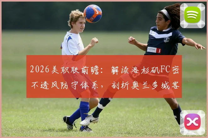 2026美职联前瞻：解读洛杉矶FC密不透风防守体系，剖析奥兰多城客战低迷症结所在