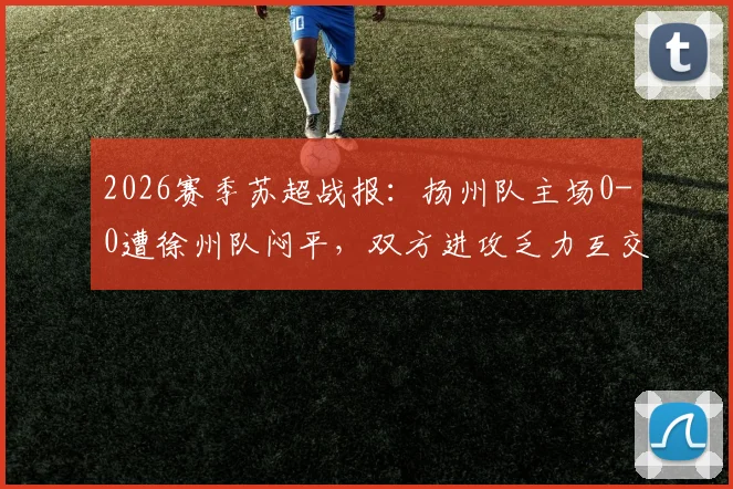 2026赛季苏超战报：扬州队主场0-0遭徐州队闷平，双方进攻乏力互交白卷