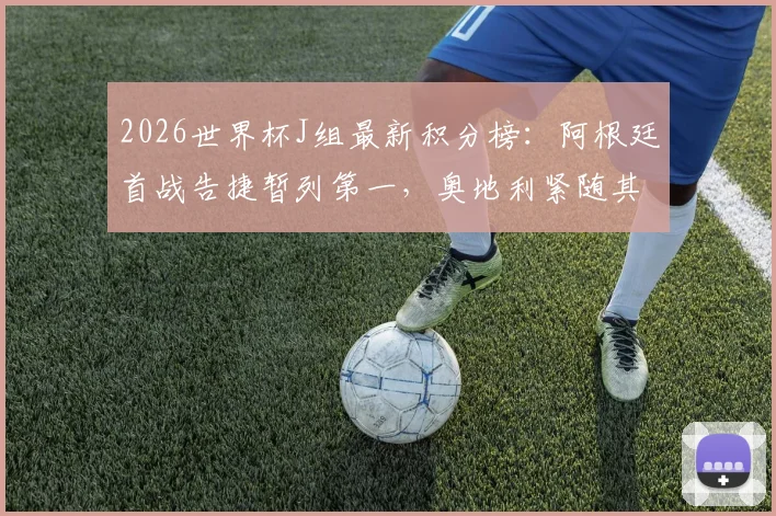 2026世界杯J组最新积分榜：阿根廷首战告捷暂列第一，奥地利紧随其后，小组出线前景深度解读