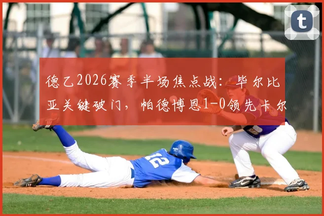 德乙2026赛季半场焦点战:毕尔比亚关键破门,帕德博恩1-0领先卡尔斯鲁厄,附全场集锦与赛后分析解读