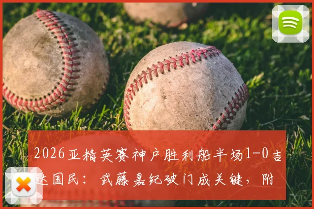2026亚精英赛神户胜利船半场1-0吉达国民：武藤嘉纪破门成关键，附双方首发阵容与技术统计深度解析