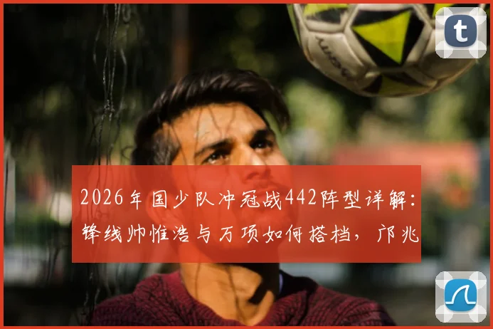 2026年国少队冲冠战442阵型详解：锋线帅惟浩与万项如何搭档，邝兆镭右边锋角色关键作用