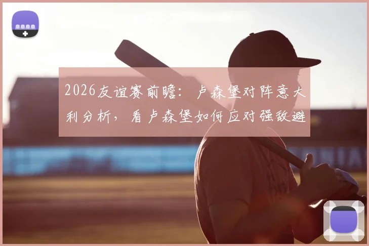 2026友谊赛前瞻:卢森堡对阵意大利分析,看卢森堡如何应对强敌避免惨败