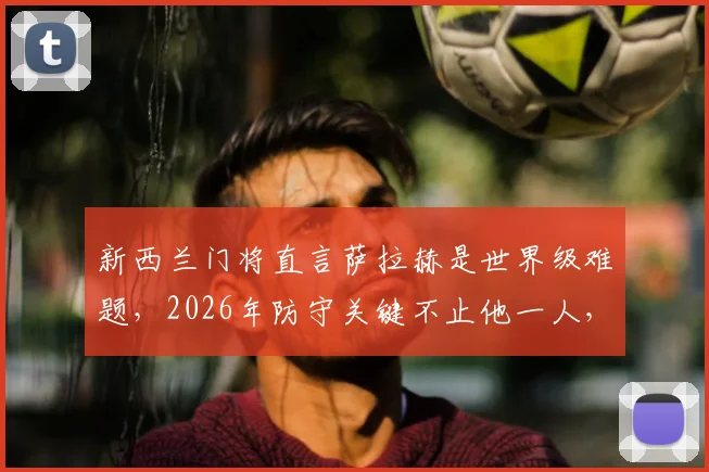 新西兰门将直言萨拉赫是世界级难题,2026年防守关键不止他一人,剖析利物浦整体进攻威胁