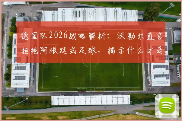 德国队2026战略解析：沃勒尔直言拒绝阿根廷式足球，揭示什么才是真正的足球战术核心