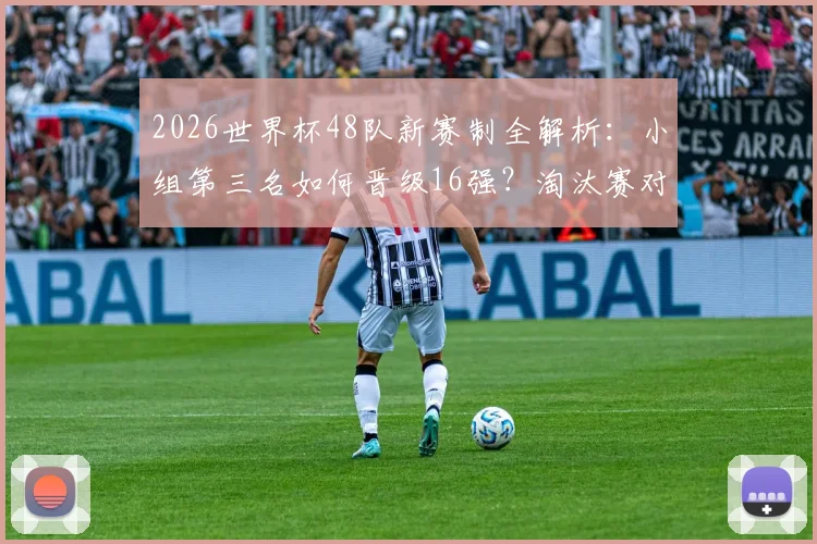 2026世界杯48队新赛制全解析:小组第三名如何晋级16强?淘汰赛对阵可能性超495种