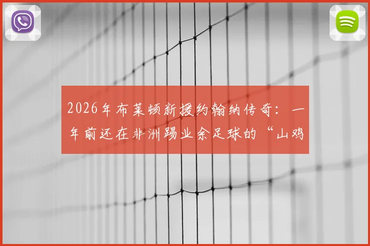 2026年布莱顿新援约翰纳传奇：一年前还在非洲踢业余足球的“山鸡变凤凰”之路，附草根球员崛起历程深度解析