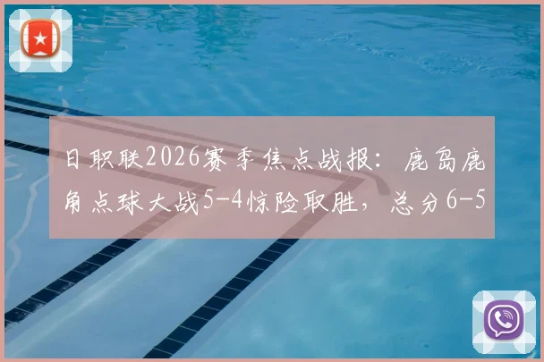 日职联2026赛季焦点战报：鹿岛鹿角点球大战5-4惊险取胜，总分6-5力克横滨水手晋级，赛后复盘与战术解读