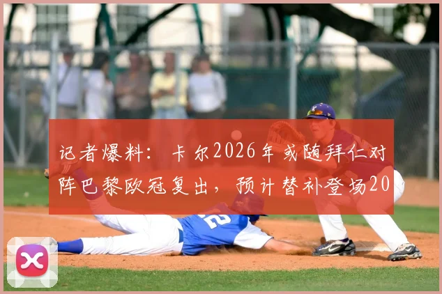 记者爆料：卡尔2026年或随拜仁对阵巴黎欧冠复出，预计替补登场20分钟引热议
