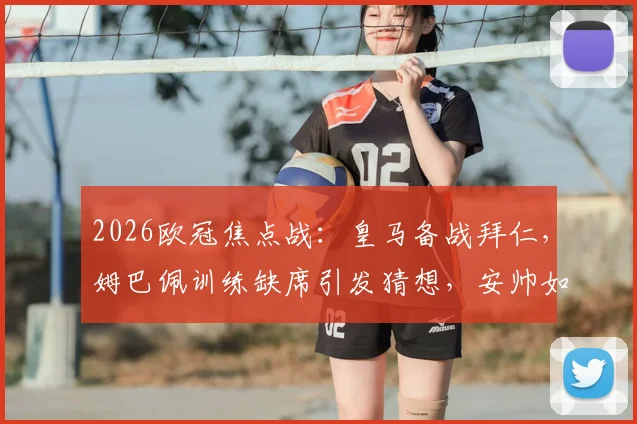 2026欧冠焦点战:皇马备战拜仁,姆巴佩训练缺席引发猜想,安帅如何调整攻击线?