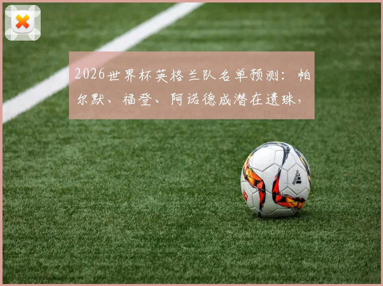2026世界杯英格兰队名单预测:帕尔默、福登、阿诺德成潜在遗珠,解析索斯盖特选人思路