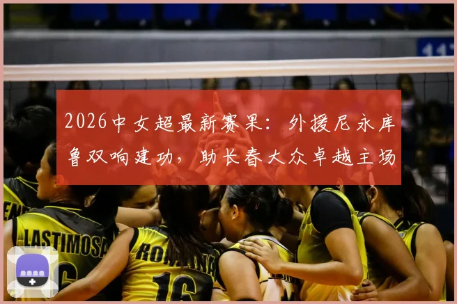 2026中女超最新赛果：外援尼永库鲁双响建功，助长春大众卓越主场2-1力克陕西志丹