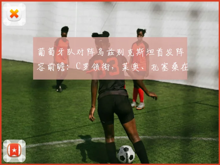 葡萄牙队对阵乌兹别克斯坦首发阵容前瞻:C罗领衔,莱奥、孔塞桑在列,附最新2026年阵容解析
