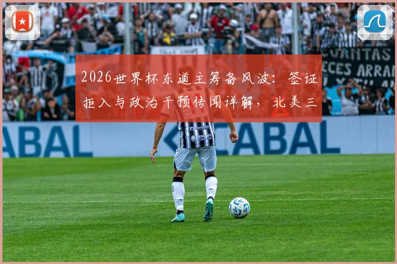 2026世界杯东道主筹备风波:签证拒入与政治干预传闻详解,北美三国如何应对