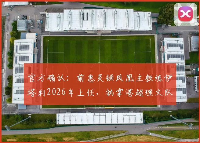 官方确认：前惠灵顿凤凰主教练伊塔利2026年上任，执掌港超理文队帅印