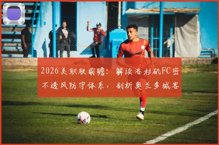 2026美职联前瞻:解读洛杉矶FC密不透风防守体系,剖析奥兰多城客战低迷症结所在