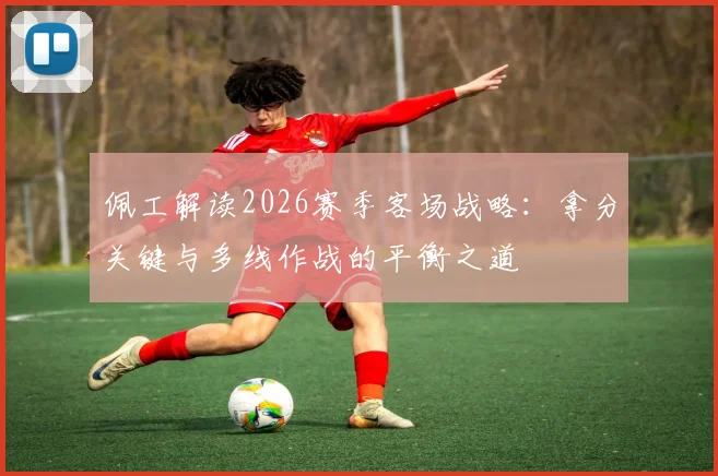 佩工解读2026赛季客场战略:拿分关键与多线作战的平衡之道