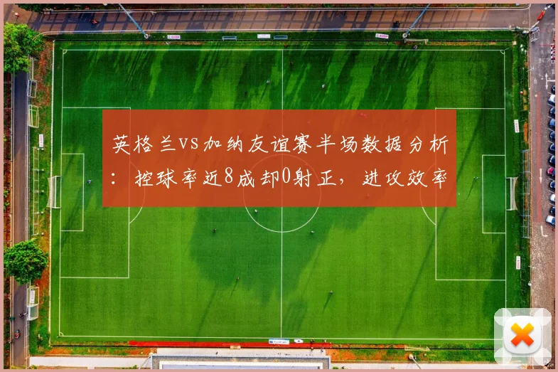 英格兰vs加纳友谊赛半场数据分析:控球率近8成却0射正,进攻效率引发热议