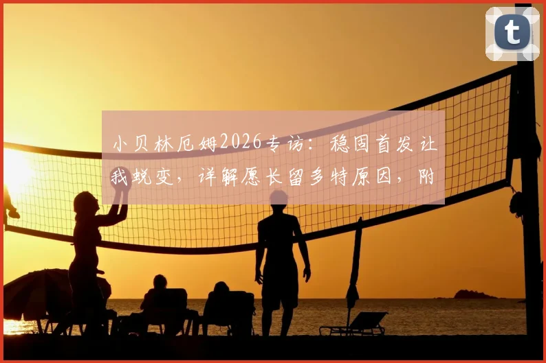 小贝林厄姆2026专访：稳固首发让我蜕变，详解愿长留多特原因，附技术特点与未来前景分析