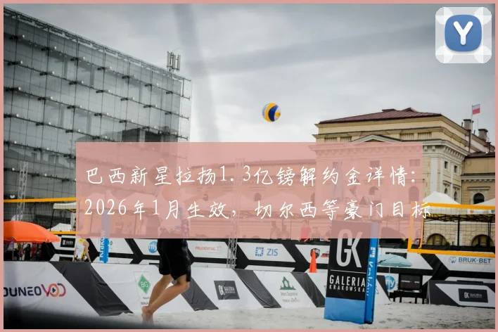 巴西新星拉扬1.3亿镑解约金详情:2026年1月生效,切尔西等豪门目标身价几何?