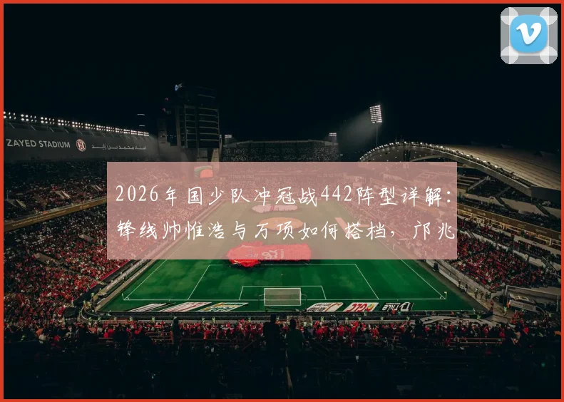 2026年国少队冲冠战442阵型详解：锋线帅惟浩与万项如何搭档，邝兆镭右边锋角色关键作用