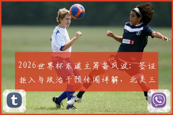 2026世界杯东道主筹备风波：签证拒入与政治干预传闻详解，北美三国如何应对