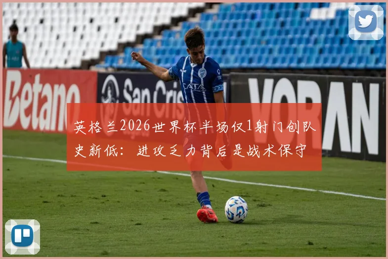 英格兰2026世界杯半场仅1射门创队史新低：进攻乏力背后是战术保守还是球员问题？