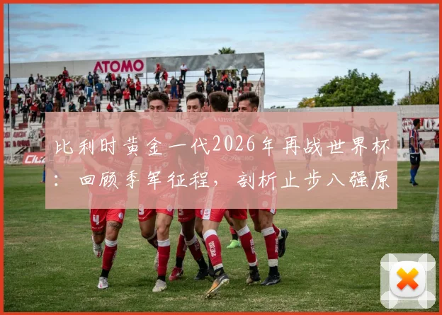 比利时黄金一代2026年再战世界杯：回顾季军征程，剖析止步八强原因与未来新星展望