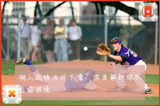 湖人战绩为何下滑?深度解析球队当前困境