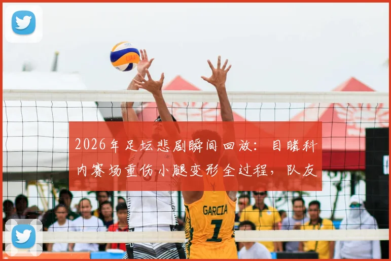 2026年足坛悲剧瞬间回放:目睹科内赛场重伤小腿变形全过程,队友掩面痛哭画面揪心