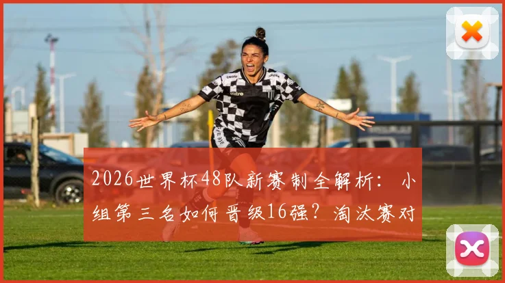2026世界杯48队新赛制全解析：小组第三名如何晋级16强？淘汰赛对阵可能性超495种