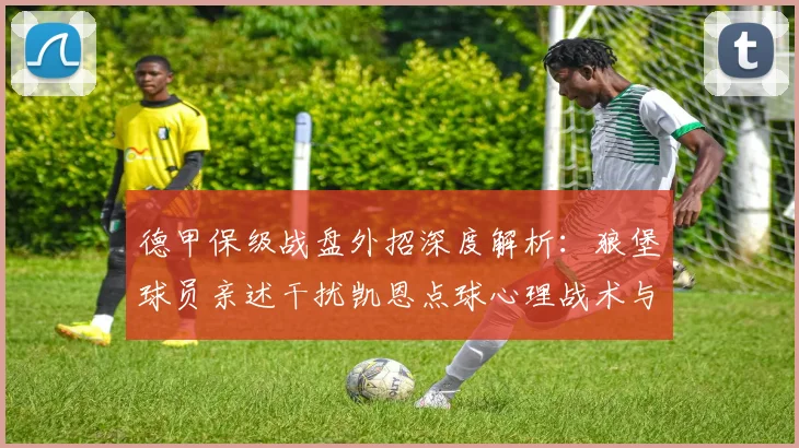 德甲保级战盘外招深度解析:狼堡球员亲述干扰凯恩点球心理战术与2026赛季保级压力下的抉择