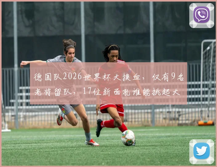 德国队2026世界杯大换血,仅有9名老将留队,17位新面孔谁能挑起大梁?