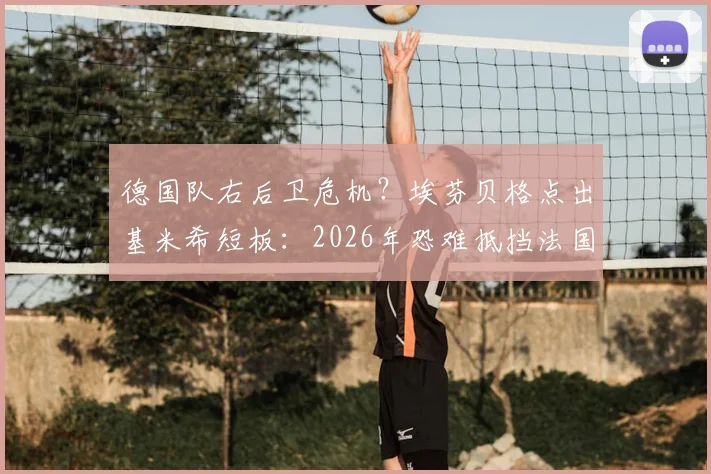 德国队右后卫危机？埃芬贝格点出基米希短板：2026年恐难抵挡法国队边路冲击