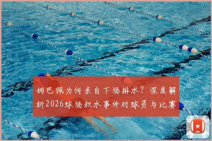 姆巴佩为何亲自下场排水?深度解析2026球场积水事件对球员与比赛的真实影响
