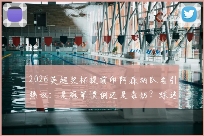 2026英超奖杯提前印阿森纳队名引热议:是冠军惯例还是毒奶?球迷心情复杂