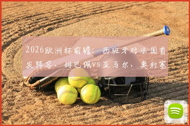 2026欧洲杯前瞻：西班牙对法国首发阵容，姆巴佩vs亚马尔，奥利塞、登贝莱谁能建功？